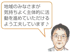 地域のみなさまが気持ちよく主体的に活動を進めていただけるよう工夫しています♪